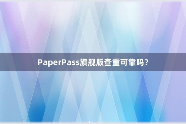 PaperPass旗舰版查重可靠吗？