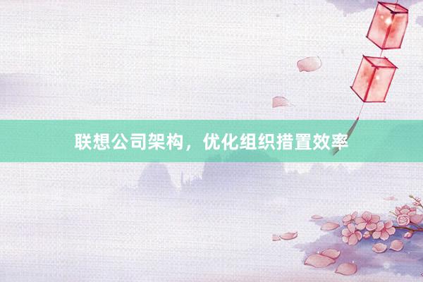 联想公司架构，优化组织措置效率