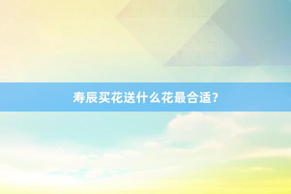寿辰买花送什么花最合适？