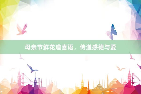 母亲节鲜花道喜语，传递感德与爱