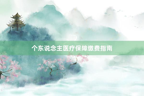 个东说念主医疗保障缴费指南