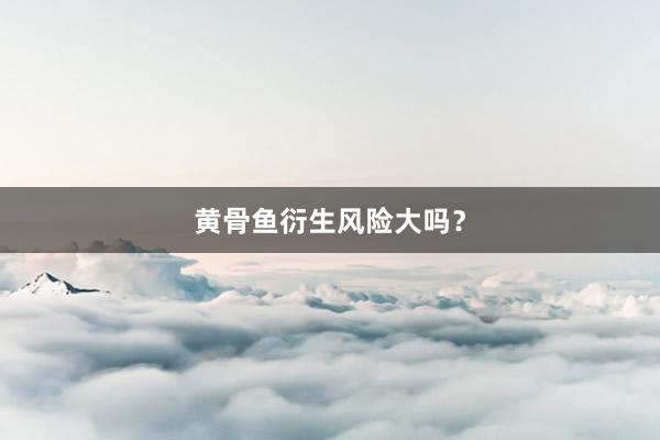 黄骨鱼衍生风险大吗？